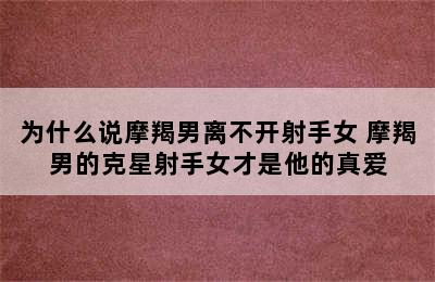 为什么说摩羯男离不开射手女 摩羯男的克星射手女才是他的真爱